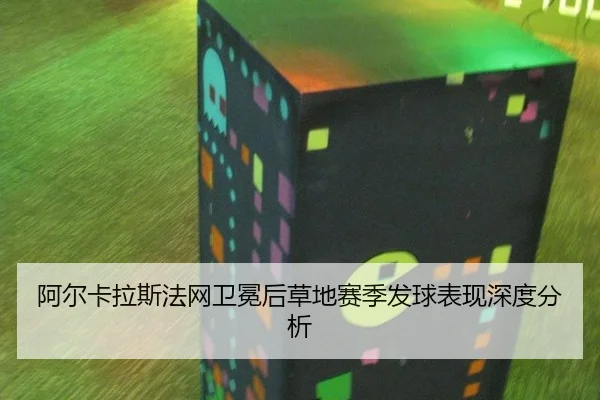 阿尔卡拉斯法网卫冕后草地赛季发球表现深度分析