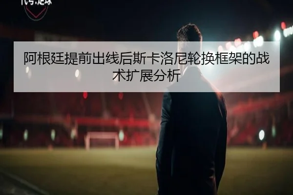 阿根廷提前出线后斯卡洛尼轮换框架的战术扩展分析