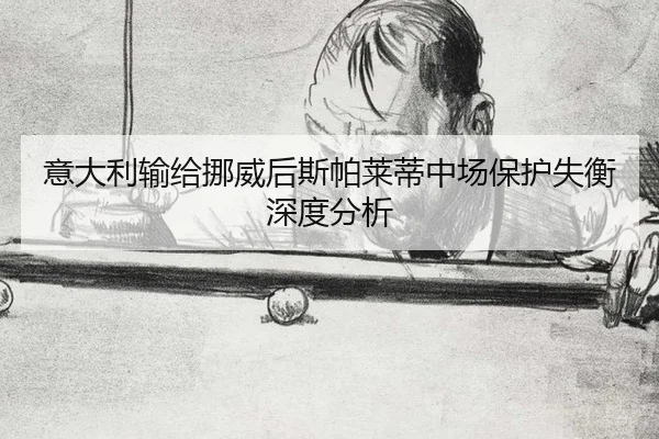 意大利输给挪威后斯帕莱蒂中场保护失衡深度分析